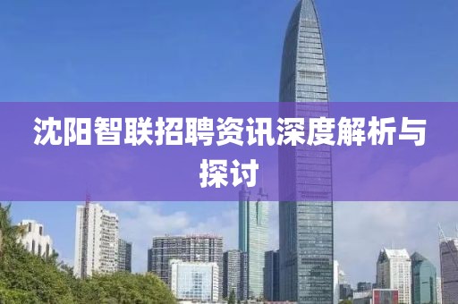 沈陽(yáng)智聯(lián)招聘資訊深度解析與探討