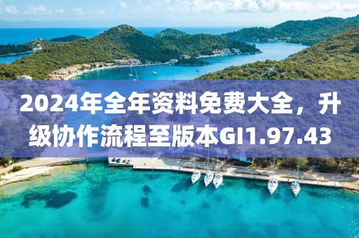 2024年全年資料免費大全，升級協(xié)作流程至版本GI1.97.43