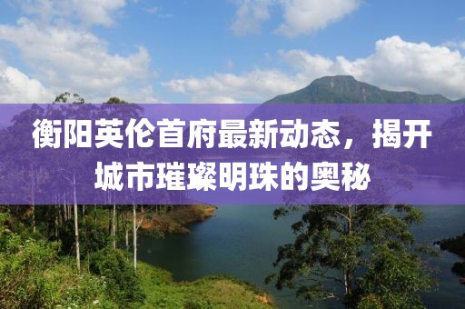 衡陽英倫首府最新動態(tài)，揭開城市璀璨明珠的奧秘