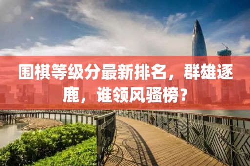 圍棋等級(jí)分最新排名，群雄逐鹿，誰(shuí)領(lǐng)風(fēng)騷榜？