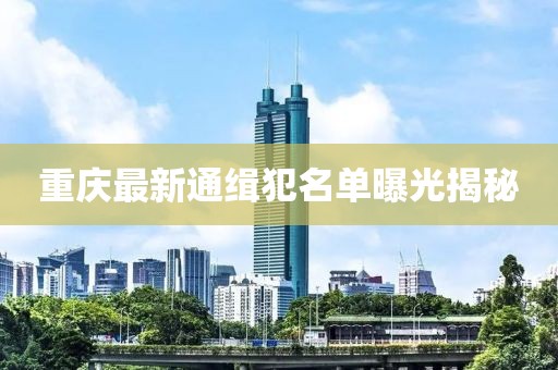 重慶最新通緝犯名單曝光揭秘