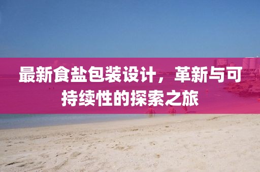 最新食鹽包裝設(shè)計，革新與可持續(xù)性的探索之旅