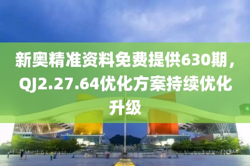 新奧精準(zhǔn)資料免費(fèi)提供630期，QJ2.27.64優(yōu)化方案持續(xù)優(yōu)化升級(jí)