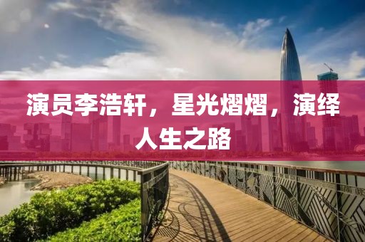 演員李浩軒，星光熠熠，演繹人生之路