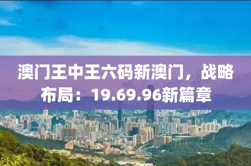 澳門王中王六碼新澳門，戰(zhàn)略布局：19.69.96新篇章