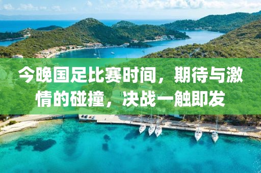 今晚國足比賽時(shí)間，期待與激情的碰撞，決戰(zhàn)一觸即發(fā)