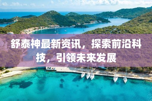 舒泰神最新資訊，探索前沿科技，引領(lǐng)未來發(fā)展