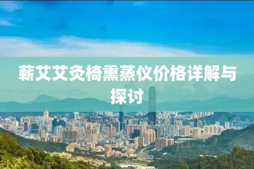 蘄艾艾灸椅熏蒸儀價格詳解與探討