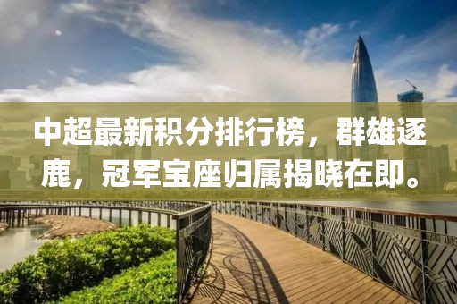 中超最新積分排行榜，群雄逐鹿，冠軍寶座歸屬揭曉在即。