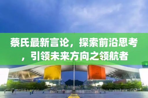 蔡氏最新言論，探索前沿思考，引領(lǐng)未來方向之領(lǐng)航者