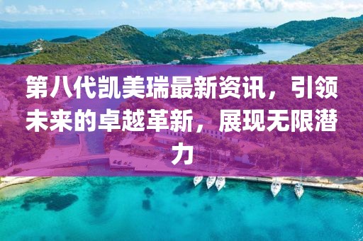 第八代凱美瑞最新資訊，引領(lǐng)未來的卓越革新，展現(xiàn)無限潛力