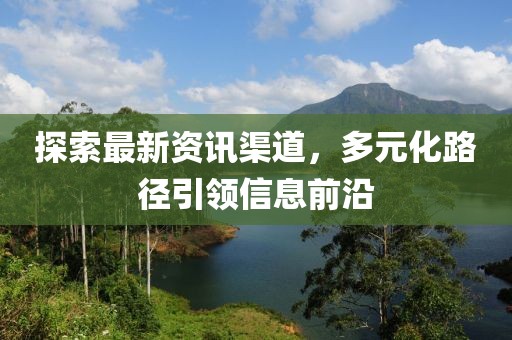 探索最新資訊渠道，多元化路徑引領(lǐng)信息前沿