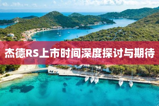 杰德RS上市時(shí)間深度探討與期待
