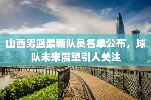 山西男籃最新隊(duì)員名單公布，球隊(duì)未來展望引人關(guān)注