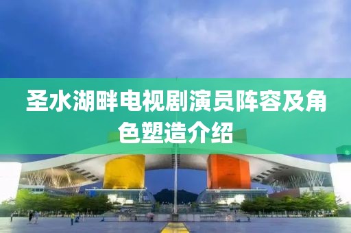 圣水湖畔電視劇演員陣容及角色塑造介紹
