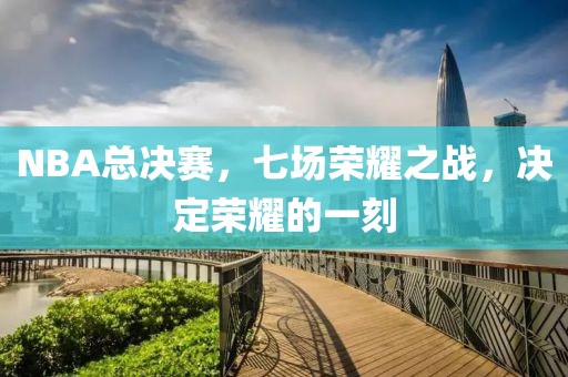 NBA總決賽，七場(chǎng)榮耀之戰(zhàn)，決定榮耀的一刻