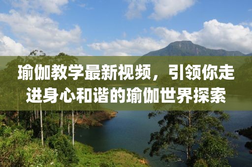 瑜伽教學(xué)最新視頻，引領(lǐng)你走進(jìn)身心和諧的瑜伽世界探索