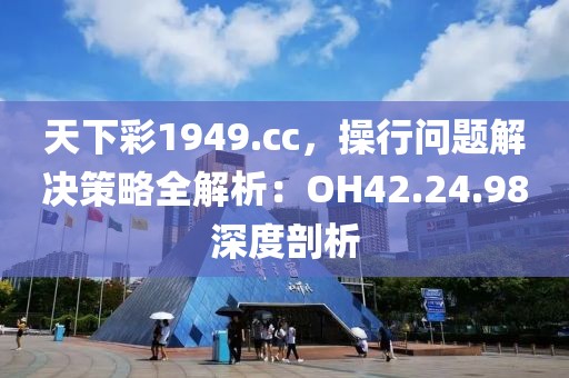 天下彩1949.cc，操行問題解決策略全解析：OH42.24.98深度剖析