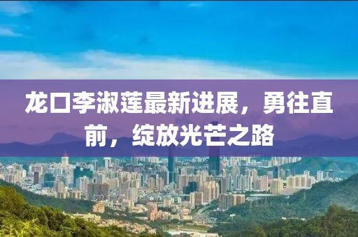 龍口李淑蓮最新進(jìn)展，勇往直前，綻放光芒之路