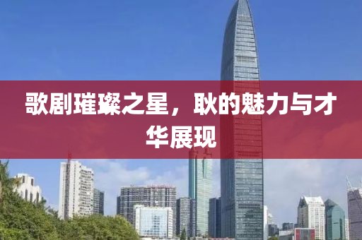 歌劇璀璨之星，耿的魅力與才華展現(xiàn)