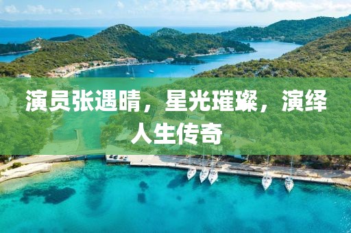 演員張遇晴，星光璀璨，演繹人生傳奇