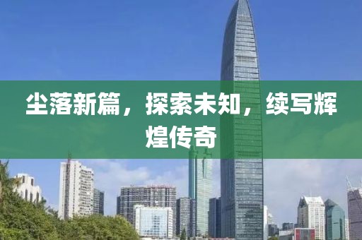 塵落新篇，探索未知，續(xù)寫輝煌傳奇