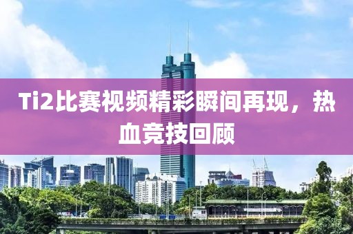 Ti2比賽視頻精彩瞬間再現(xiàn)，熱血競技回顧