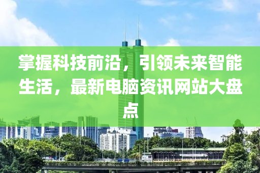 掌握科技前沿，引領(lǐng)未來(lái)智能生活，最新電腦資訊網(wǎng)站大盤點(diǎn)
