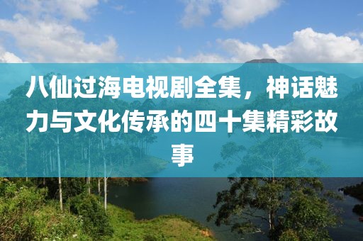 八仙過海電視劇全集，神話魅力與文化傳承的四十集精彩故事