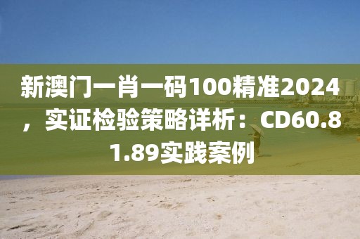 新澳門(mén)一肖一碼100精準(zhǔn)2024，實(shí)證檢驗(yàn)策略詳析：CD60.81.89實(shí)踐案例