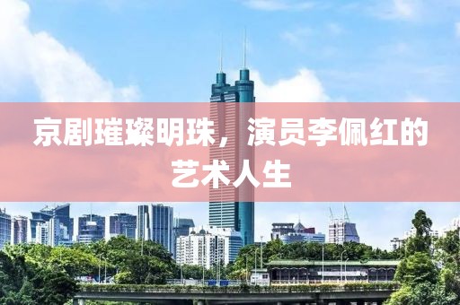 京劇璀璨明珠，演員李佩紅的藝術(shù)人生