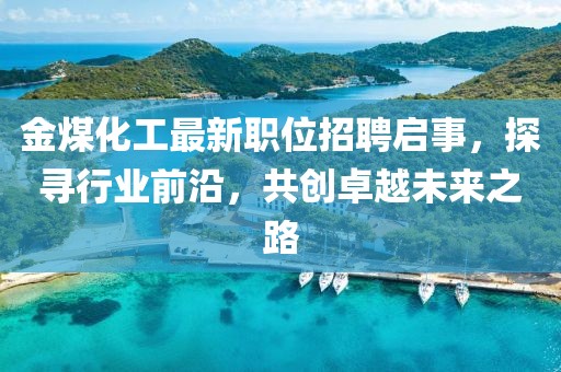 金煤化工最新職位招聘啟事，探尋行業(yè)前沿，共創(chuàng)卓越未來之路