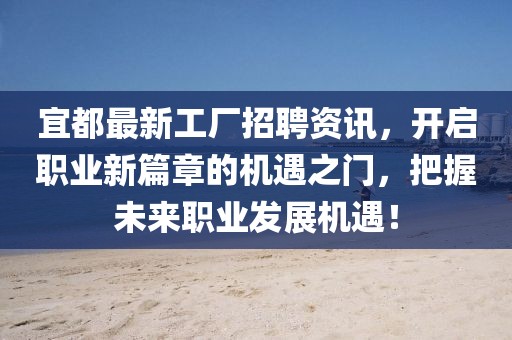 宜都最新工廠招聘資訊，開啟職業(yè)新篇章的機遇之門，把握未來職業(yè)發(fā)展機遇！