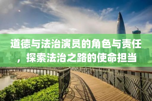 道德與法治演員的角色與責任，探索法治之路的使命擔當