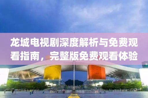 龍城電視劇深度解析與免費(fèi)觀看指南，完整版免費(fèi)觀看體驗(yàn)