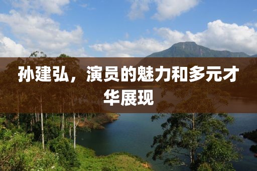 孫建弘，演員的魅力和多元才華展現(xiàn)