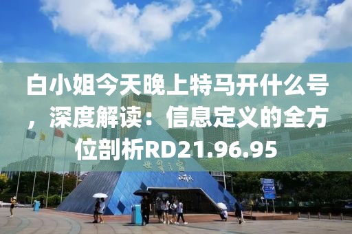 白小姐今天晚上特馬開什么號(hào)，深度解讀：信息定義的全方位剖析RD21.96.95