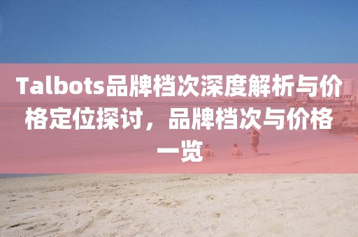 Talbots品牌檔次深度解析與價(jià)格定位探討，品牌檔次與價(jià)格一覽