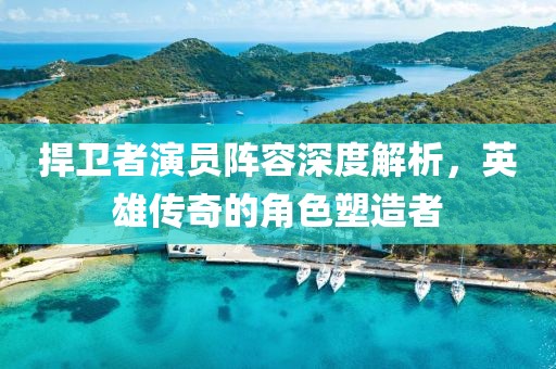 捍衛(wèi)者演員陣容深度解析，英雄傳奇的角色塑造者