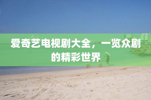 愛奇藝電視劇大全，一覽眾劇的精彩世界
