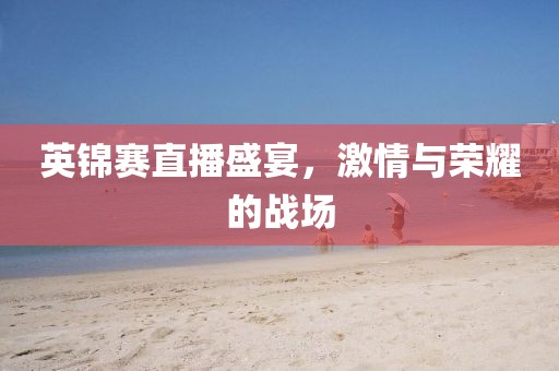 英錦賽直播盛宴，激情與榮耀的戰(zhàn)場
