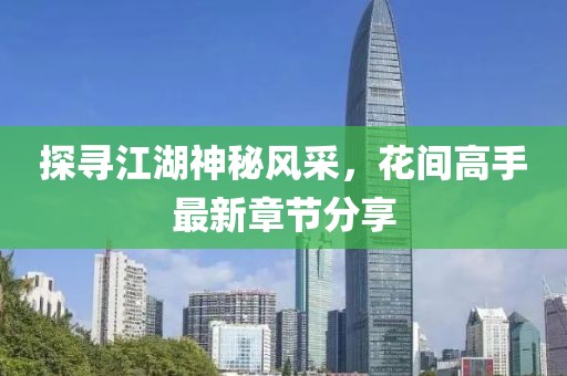 探尋江湖神秘風(fēng)采，花間高手最新章節(jié)分享