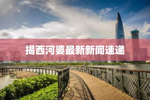 揭西河婆最新新聞速遞