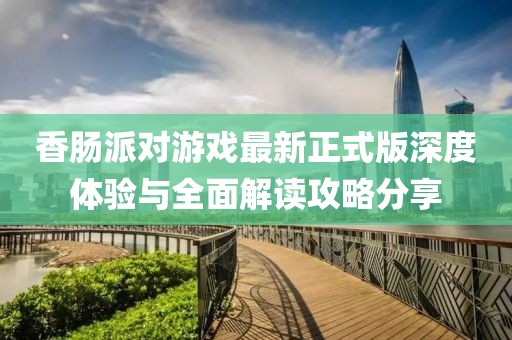 香腸派對游戲最新正式版深度體驗與全面解讀攻略分享