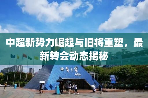 中超新勢力崛起與舊將重塑，最新轉(zhuǎn)會動態(tài)揭秘