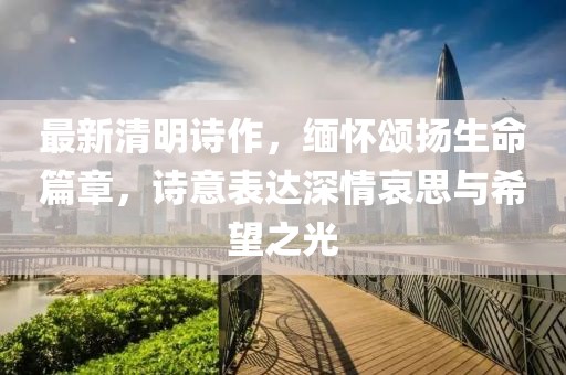 最新清明詩(shī)作，緬懷頌揚(yáng)生命篇章，詩(shī)意表達(dá)深情哀思與希望之光