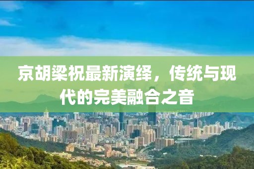 京胡梁祝最新演繹，傳統(tǒng)與現(xiàn)代的完美融合之音