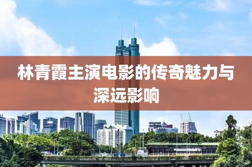 林青霞主演電影的傳奇魅力與深遠影響