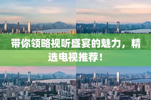 帶你領(lǐng)略視聽(tīng)盛宴的魅力，精選電視推薦！