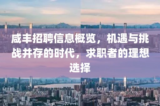 咸豐招聘信息概覽，機(jī)遇與挑戰(zhàn)并存的時代，求職者的理想選擇